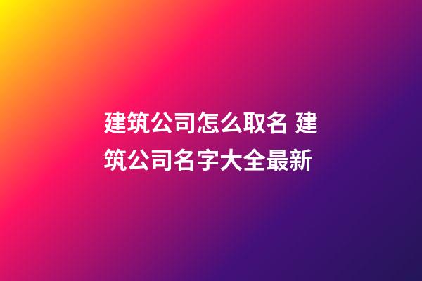 建筑公司怎么取名 建筑公司名字大全最新-第1張-公司起名-玄機派